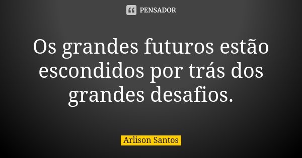 Os grandes futuros estão escondidos por trás dos grandes desafios.... Frase de Arlison Santos.