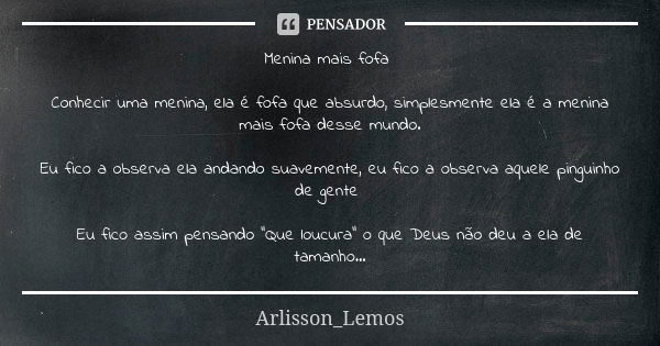 Menina mais fofa Conhecir uma menina, ela é fofa que absurdo, simplesmente ela é a menina mais fofa desse mundo. Eu fico a observa ela andando suavemente, eu fi... Frase de Arlisson_Lemos.