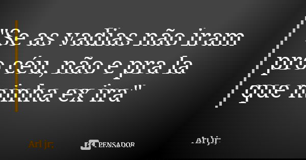 "Se as vadias não iram pro céu, não e pra la que minha ex ira"... Frase de Arl jr;.