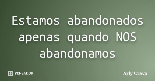 Estamos abandonados apenas quando NOS abandonamos... Frase de Arly Cravo.