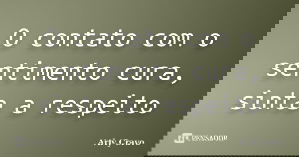 O contato com o sentimento cura, sinta a respeito... Frase de Arly Cravo.