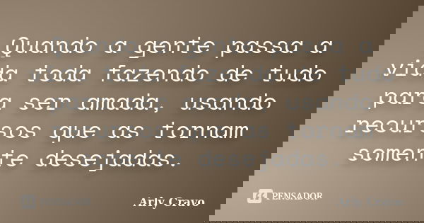 Quando a gente passa a vida toda fazendo de tudo para ser amada, usando recursos que as tornam somente desejadas.... Frase de Arly cravo.