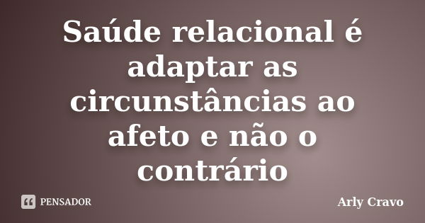 Saúde relacional é adaptar as circunstâncias ao afeto e não o contrário... Frase de Arly Cravo.