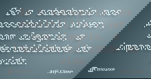 Só a sabedoria nos possibilita viver, com alegria, a imponderabilidade da vida.... Frase de Arly Cravo.