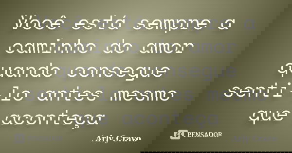 Você está sempre a caminho do amor quando consegue senti-lo antes mesmo que aconteça... Frase de Arly Cravo.