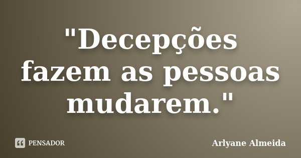 "Decepções fazem as pessoas mudarem."... Frase de Arlyane Almeida.