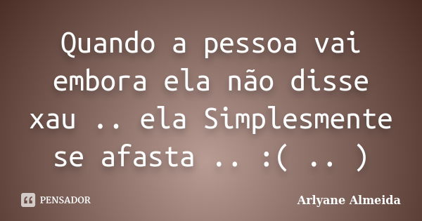 Quando a pessoa vai embora ela não disse xau .. ela Simplesmente se afasta .. :( .. )... Frase de Arlyane Almeida.