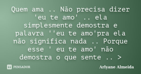 Quem ama .. Não precisa dizer 'eu te amo' .. ela simplesmente demostra e palavra ''eu te amo'pra ela não significa nada .. Porque esse '... Frase de Arlyane Almeida.