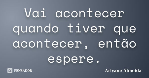 Vai acontecer quando tiver que acontecer, então espere.... Frase de Arlyane Almeida.