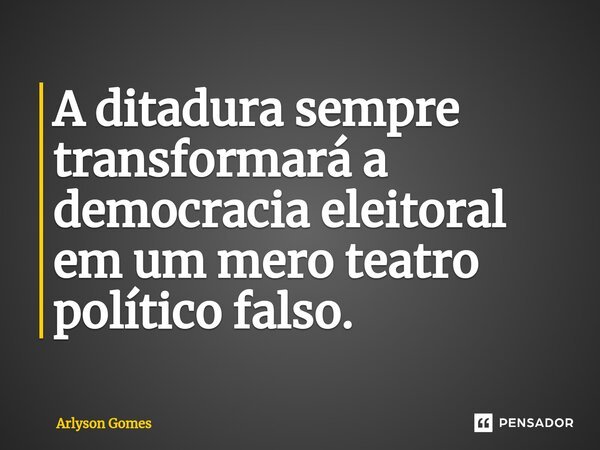 ⁠A ditadura sempre transformará a democracia eleitoral em um mero teatro político falso.... Frase de Arlyson Gomes.