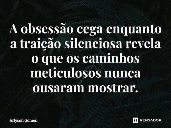 A obsessão cega enquanto a traição silenciosa revela o que os caminhos meticulosos nunca ousaram mostrar.... Frase de Arlyson Gomes.