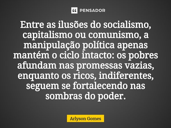 Entre as ilusões do socialismo, capitalismo ou comunismo, a manipulação política apenas mantém o ciclo intacto: os pobres afundam nas promessas vazias, enquanto... Frase de Arlyson Gomes.