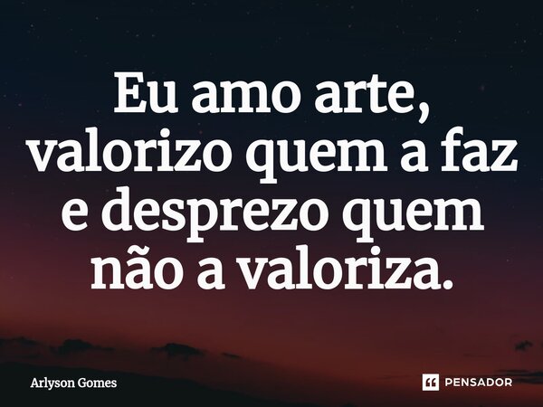 Eu amo arte, valorizo quem a faz e desprezo quem não a valoriza.... Frase de Arlyson Gomes.