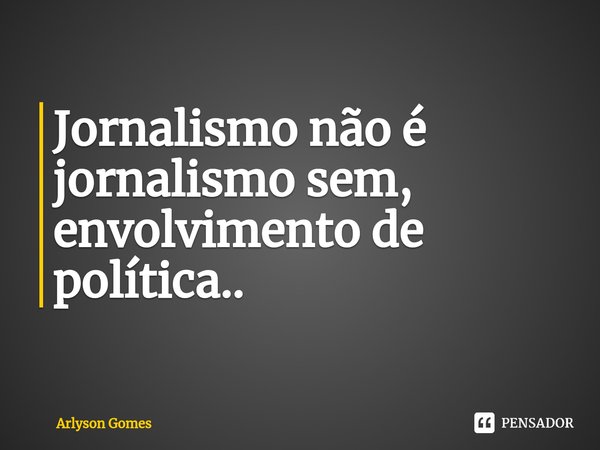 Jornalismo não é jornalismo sem, envolvimento de política..⁠... Frase de Arlyson Gomes.