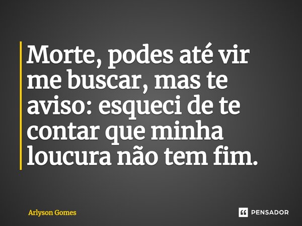Morte, podes até vir me buscar, mas te aviso: esqueci de te contar que minha loucura não tem fim.... Frase de Arlyson Gomes.