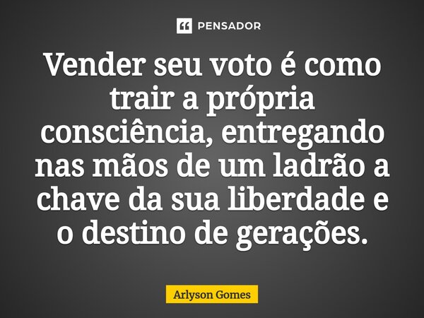 Vender seu voto é como trair a própria consciência, entregando nas mãos de um ladrão a chave da sua liberdade e o destino de gerações.... Frase de Arlyson Gomes.