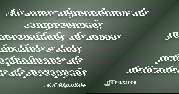 No amor dependemos da compreensão, generosidade, do nosso instinto e tato, principalmente da delicadeza da percepção.... Frase de A.R.Magalhães.