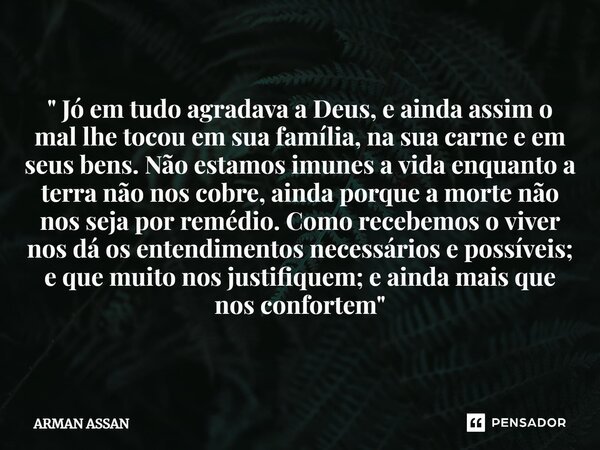 ⁠" Jó em tudo agradava a Deus, e ainda assim o mal lhe tocou em sua família, na sua carne e em seus bens. Não estamos imunes a vida enquanto a terra não no... Frase de Arman Assan.