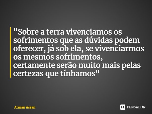 ⁠"Sobre a terra vivenciamos os sofrimentos que as dúvidas podem oferecer, já sob ela, se vivenciarmos os mesmos sofrimentos, certamente serão muito mais pe... Frase de Arman Assan.