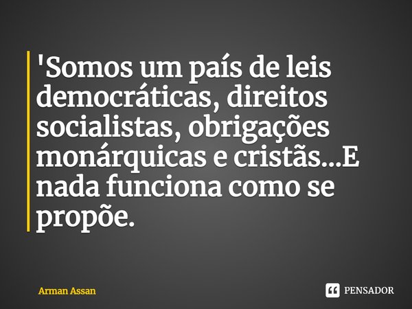 ⁠'Somos um país de leis democráticas, direitos socialistas, obrigações monárquicas e cristãs...E nada funciona como se propõe.... Frase de Arman Assan.