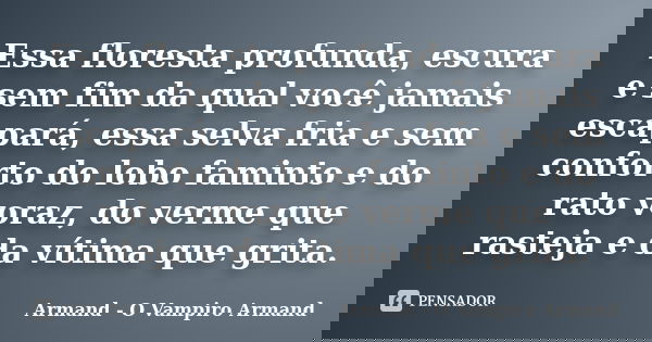 Essa floresta profunda, escura e sem fim da qual você jamais escapará, essa selva fria e sem conforto do lobo faminto e do rato voraz, do verme que rasteja e da... Frase de Armand - O Vampiro Armand.