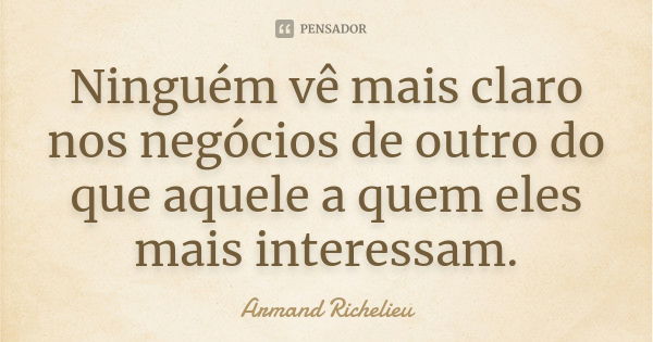 Ninguém vê mais claro nos negócios de outro do que aquele a quem eles mais interessam.... Frase de Armand Richelieu.