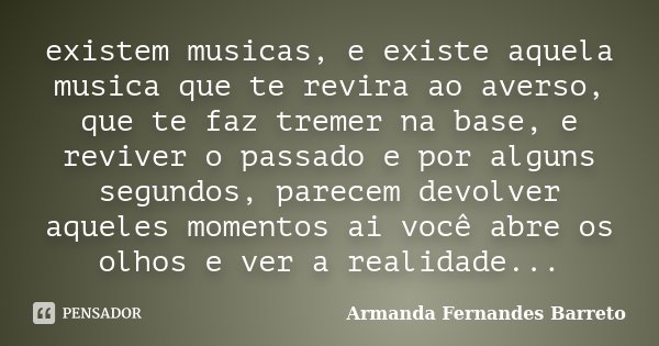existem musicas, e existe aquela musica que te revira ao averso, que te faz tremer na base, e reviver o passado e por alguns segundos, parecem devolver aqueles ... Frase de Armanda Fernandes Barreto.