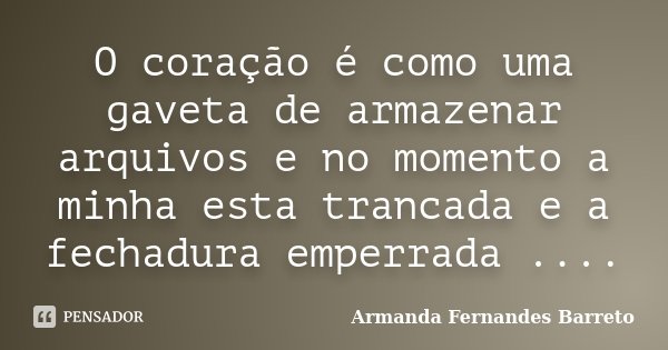 O coração é como uma gaveta de armazenar arquivos e no momento a minha esta trancada e a fechadura emperrada ....... Frase de Armanda Fernandes Barreto.