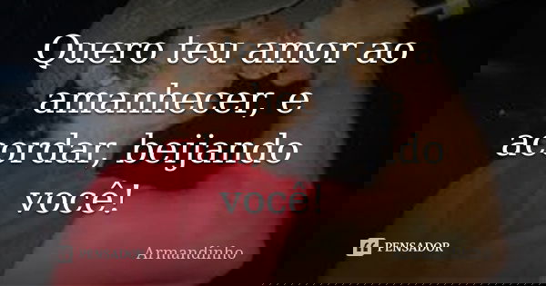 Quero teu amor ao amanhecer, e acordar, beijando você!... Frase de Armandinho.