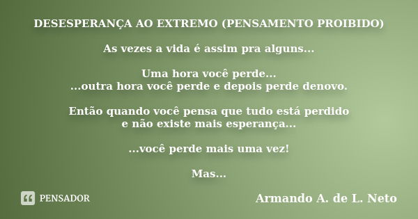 DESESPERANÇA AO EXTREMO (PENSAMENTO PROIBIDO) As vezes a vida é assim pra alguns... Uma hora você perde... ...outra hora você perde e depois perde denovo. Então... Frase de Armando A. de L. Neto.