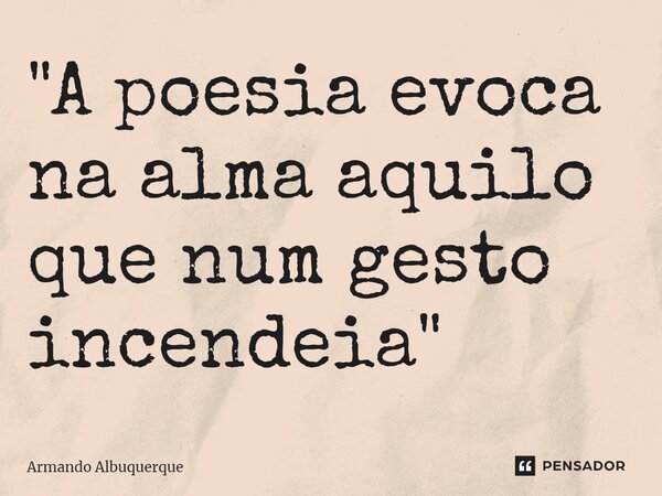 ⁠"A poesia evoca na alma aquilo que num gesto incendeia"... Frase de Armando Albuquerque.