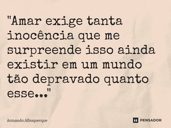 ⁠"Amar exige tanta inocência que me surpreende isso ainda existir em um mundo tão depravado quanto esse..."... Frase de Armando Albuquerque.