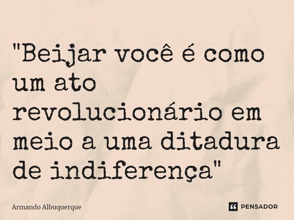 ⁠"Beijar você é como um ato revolucionário em meio a uma ditadura de indiferença"... Frase de Armando Albuquerque.