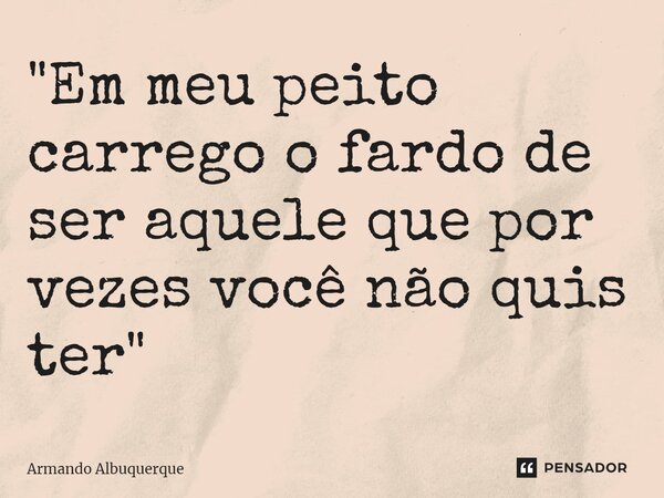 ⁠"Em meu peito carrego o fardo de ser aquele que por vezes você não quis ter"... Frase de Armando Albuquerque.