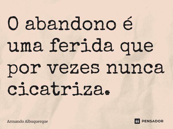 ⁠O abandono é uma ferida que por vezes nunca cicatriza.... Frase de Armando Albuquerque.