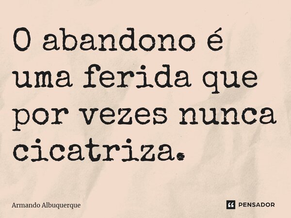 ⁠"O abandono é uma ferida que por vezes nunca cicatriza"... Frase de Armando Albuquerque.