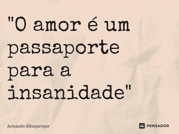 ⁠"O amor é um passaporte para a insanidade"... Frase de Armando Albuquerque.