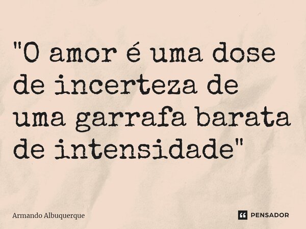 ⁠"O amor é uma dose de incerteza de uma garrafa barata de intensidade"... Frase de Armando Albuquerque.