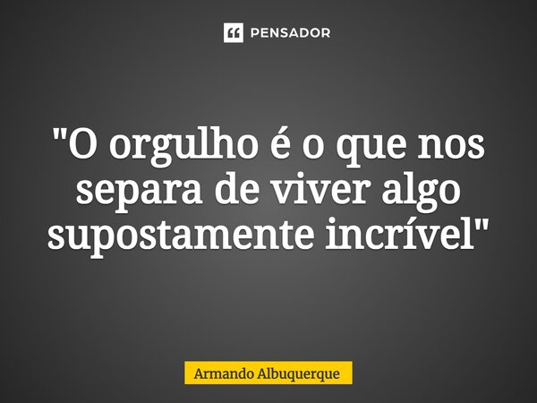 ⁠"O orgulho é o que nos separa de viver algo supostamente incrível"... Frase de Armando Albuquerque.