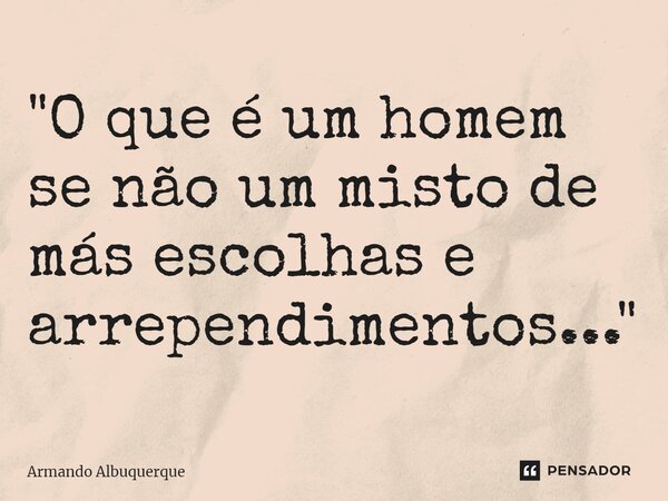 ⁠"O que é um homem se não um misto de más escolhas e arrependimentos..."... Frase de Armando Albuquerque.