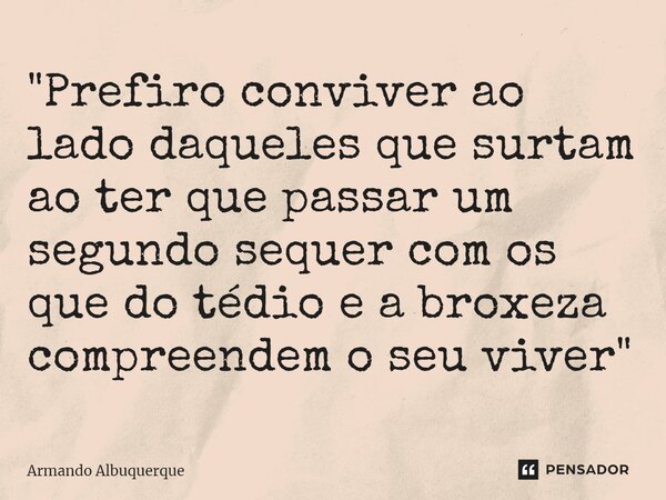 ⁠"Prefiro conviver ao lado daqueles que surtam ao ter que passar um segundo sequer com os que do tédio e a broxeza compreendem o seu viver"... Frase de Armando Albuquerque.