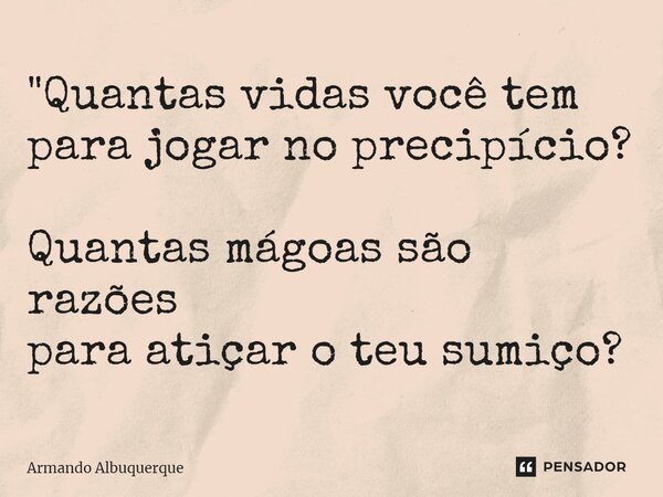 ⁠"Quantas vidas você tem para jogar no precipício? Quantas mágoas são razões para atiçar o teu sumiço?... Frase de Armando Albuquerque.