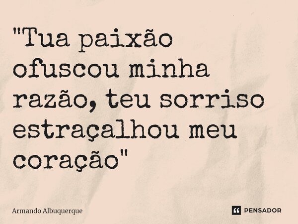 ⁠"Tua paixão ofuscou minha razão, teu sorriso estraçalhou meu coração"... Frase de Armando Albuquerque.