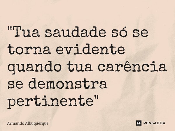 ⁠"Tua saudade só se torna evidente quando tua carência se demonstra pertinente"... Frase de Armando Albuquerque.