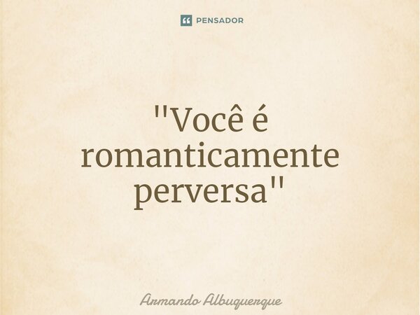 ⁠"Você é romanticamente perversa"... Frase de Armando Albuquerque.