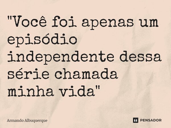 ⁠"Você foi apenas um episódio independente dessa série chamada minha vida"... Frase de Armando Albuquerque.