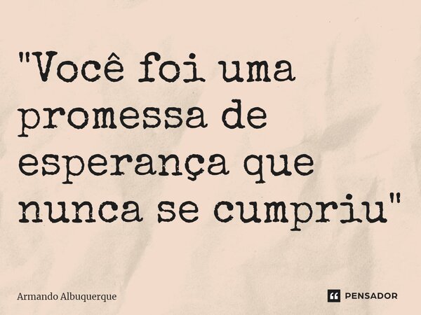 ⁠"Você foi uma promessa de esperança que nunca se cumpriu"... Frase de Armando Albuquerque.