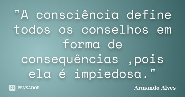 "A consciência define todos os conselhos em forma de consequências ,pois ela é impiedosa."... Frase de Armando Alves.