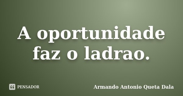 A oportunidade faz o ladrao.... Frase de Armando Antonio Queta Dala.