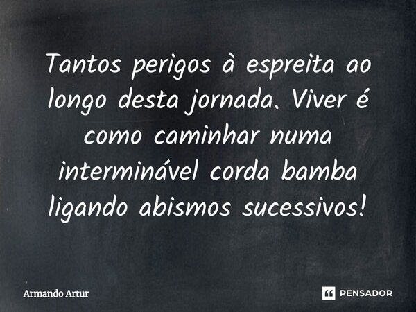 Tantos perigos à espreita ao longo desta jornada. Viver é como caminhar numa interminável corda bamba ligando abismos sucessivos!... Frase de Armando Artur.